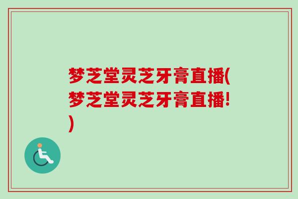 梦芝堂灵芝牙膏直播(梦芝堂灵芝牙膏直播!) 梦芝堂灵芝牙膏直播(梦芝堂灵芝牙膏直播!)