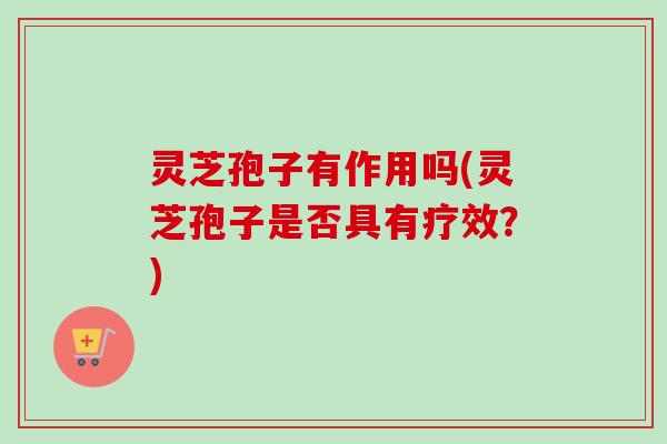 灵芝孢子有作用吗(灵芝孢子是否具有疗效?) 灵芝孢子有作用吗(灵芝孢子是否具有疗效?)