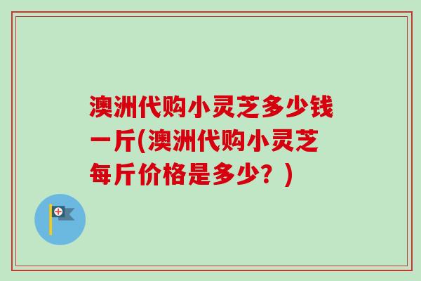 澳洲代购小灵芝多少钱一斤(澳洲代购小灵芝每斤价格是多少?) 澳洲代购小灵芝多少钱一斤(澳洲代购小灵芝每斤价格是多少?)
