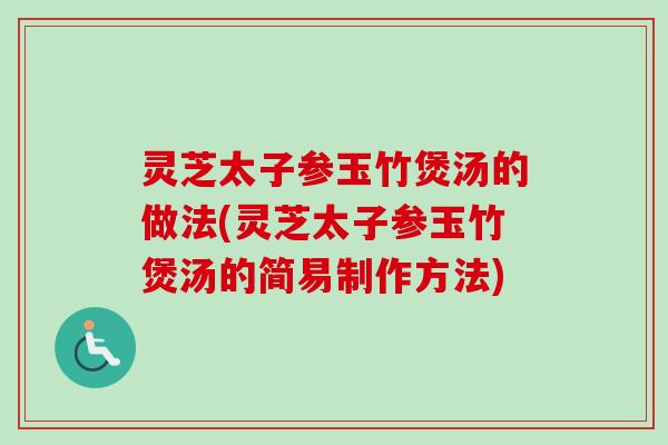 灵芝太子参玉竹煲汤的做法(灵芝太子参玉竹煲汤的简易制作方法)