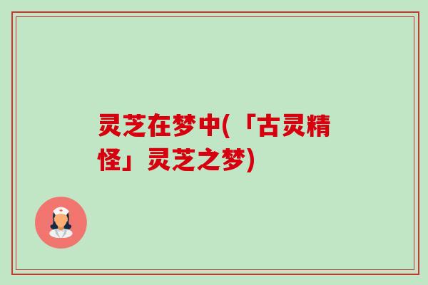 灵芝在梦中(「古灵精怪」灵芝之梦) 灵芝在梦中(「古灵精怪」灵芝之梦)