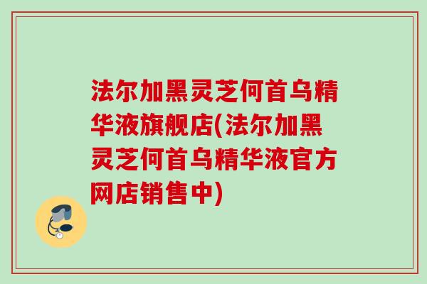 法尔加黑灵芝何首乌精华液旗舰店(法尔加黑灵芝何首乌精华液官方网店销售中) 法尔加黑灵芝何首乌精华液旗舰店(法尔加黑灵芝何首乌精华液官方网店销售中)