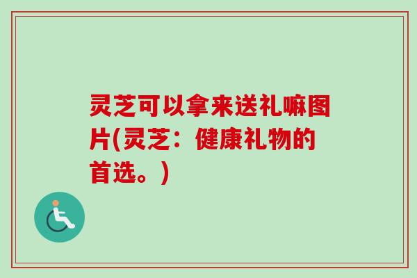 灵芝可以拿来送礼嘛图片(灵芝:健康礼物的首选。) 灵芝可以拿来送礼嘛图片(灵芝:健康礼物的首选。)