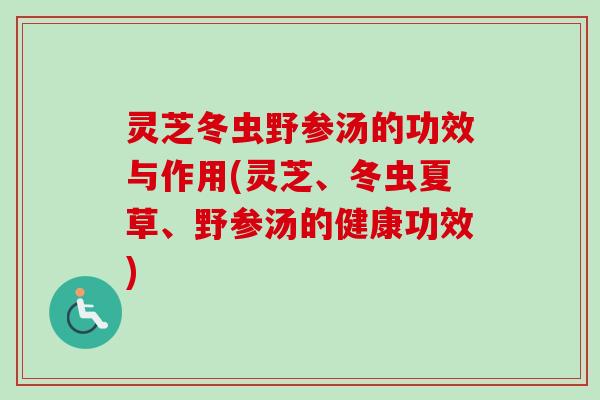 灵芝冬虫野参汤的功效与作用(灵芝、冬虫夏草、野参汤的健康功效)