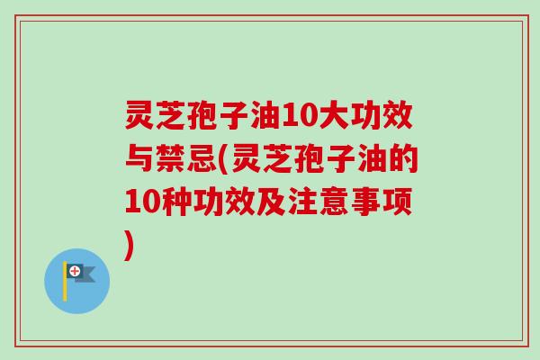 灵芝孢子油10大功效与禁忌(灵芝孢子油的10种功效及注意事项) 灵芝孢子油10大功效与禁忌(灵芝孢子油的10种功效及注意事项)