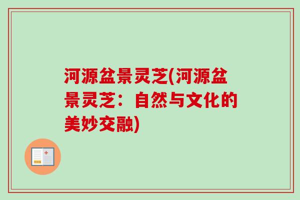 河源盆景灵芝(河源盆景灵芝:自然与文化的美妙交融) 河源盆景灵芝(河源盆景灵芝:自然与文化的美妙交融)