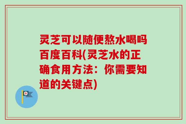 灵芝可以随便熬水喝吗百度百科(灵芝水的正确食用方法:你需要知道的关键点) 灵芝可以随便熬水喝吗百度百科(灵芝水的正确食用方法:你需要知道的关键点)