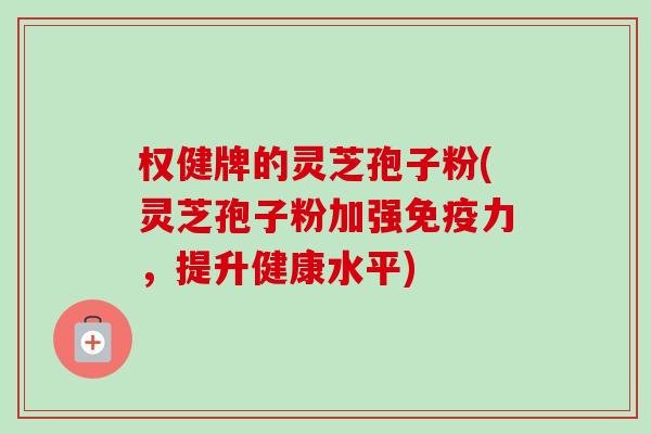 权健牌的灵芝孢子粉(灵芝孢子粉加强免疫力,提升健康水平) 权健牌的灵芝孢子粉(灵芝孢子粉加强免疫力,提升健康水平)