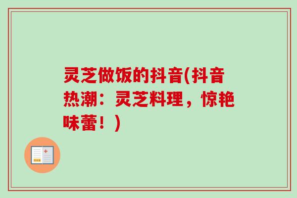 灵芝做饭的抖音(抖音热潮:灵芝料理,惊艳味蕾!) 灵芝做饭的抖音(抖音热潮:灵芝料理,惊艳味蕾!)