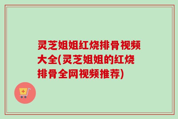 灵芝姐姐红烧排骨视频大全(灵芝姐姐的红烧排骨全网视频推荐) 灵芝姐姐红烧排骨视频大全(灵芝姐姐的红烧排骨全网视频推荐)