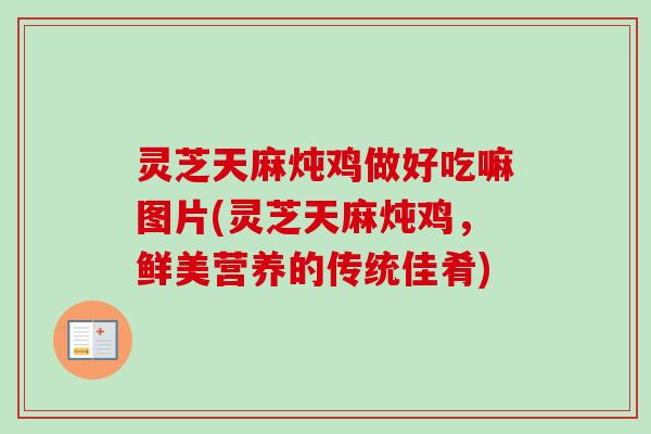 灵芝天麻炖鸡做好吃嘛图片(灵芝天麻炖鸡,鲜美营养的传统佳肴) 灵芝天麻炖鸡做好吃嘛图片(灵芝天麻炖鸡,鲜美营养的传统佳肴)