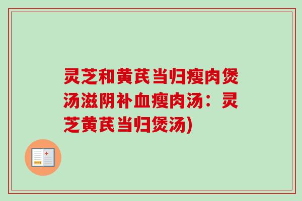 灵芝和黄芪当归瘦肉煲汤滋阴补瘦肉汤：灵芝黄芪当归煲汤)