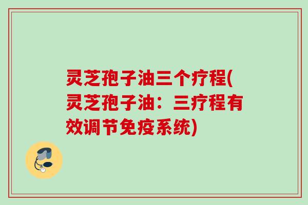 灵芝孢子油三个疗程(灵芝孢子油:三疗程有效调节免疫系统) 灵芝孢子油三个疗程(灵芝孢子油:三疗程有效调节免疫系统)