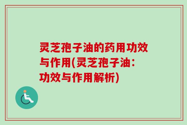灵芝孢子油的药用功效与作用(灵芝孢子油：功效与作用解析)