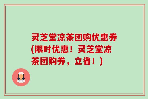 灵芝堂凉茶团购优惠券(限时优惠!灵芝堂凉茶团购券,立省!) 灵芝堂凉茶团购优惠券(限时优惠!灵芝堂凉茶团购券,立省!)
