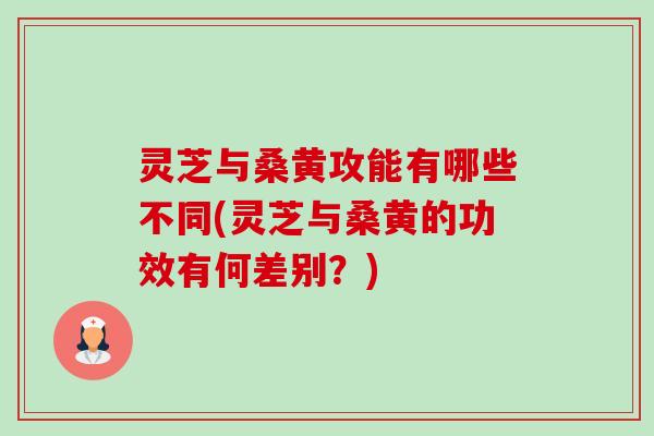 灵芝与桑黄攻能有哪些不同(灵芝与桑黄的功效有何差别?) 灵芝与桑黄攻能有哪些不同(灵芝与桑黄的功效有何差别?)