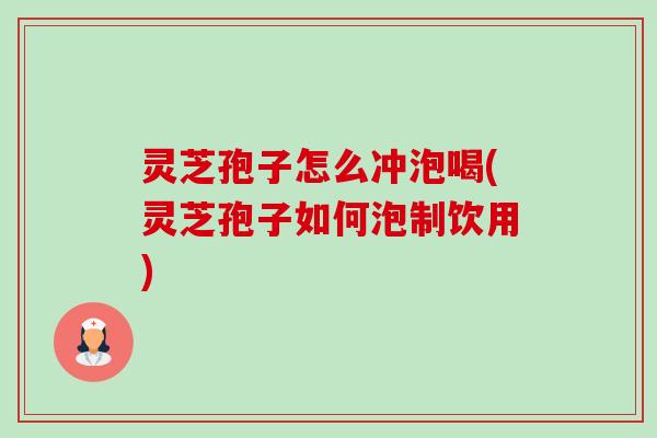 灵芝孢子怎么冲泡喝(灵芝孢子如何泡制饮用) 灵芝孢子怎么冲泡喝(灵芝孢子如何泡制饮用)