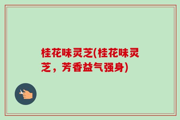 桂花味灵芝(桂花味灵芝,芳香益气强身) 桂花味灵芝(桂花味灵芝,芳香益气强身)