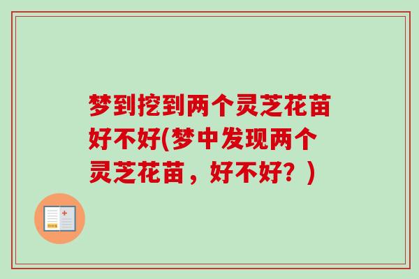 梦到挖到两个灵芝花苗好不好(梦中发现两个灵芝花苗,好不好?) 梦到挖到两个灵芝花苗好不好(梦中发现两个灵芝花苗,好不好?)