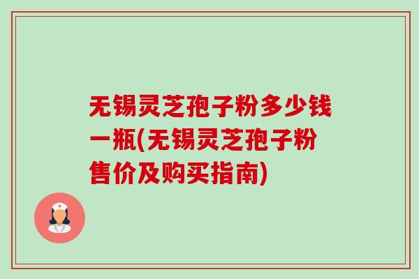 无锡灵芝孢子粉多少钱一瓶(无锡灵芝孢子粉售价及购买指南)
