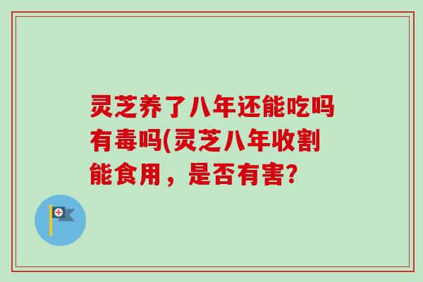 灵芝养了八年还能吃吗有毒吗(灵芝八年收割能食用,是否有害? 灵芝养了八年还能吃吗有毒吗(灵芝八年收割能食用,是否有害?