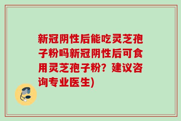 新冠阴性后能吃灵芝孢子粉吗新冠阴性后可食用灵芝孢子粉?建议咨询专业医生) 新冠阴性后能吃灵芝孢子粉吗新冠阴性后可食用灵芝孢子粉?建议咨询专业医生)