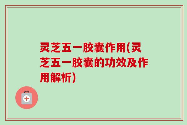 灵芝五一胶囊作用(灵芝五一胶囊的功效及作用解析) 灵芝五一胶囊作用(灵芝五一胶囊的功效及作用解析)