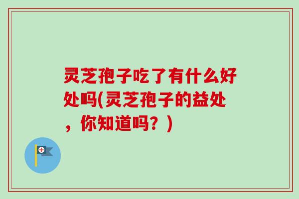灵芝孢子吃了有什么好处吗(灵芝孢子的益处,你知道吗?) 灵芝孢子吃了有什么好处吗(灵芝孢子的益处,你知道吗?)