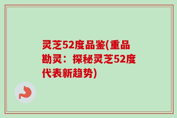 灵芝52度品鉴(重品勘灵:探秘灵芝52度代表新趋势) 灵芝52度品鉴(重品勘灵:探秘灵芝52度代表新趋势)