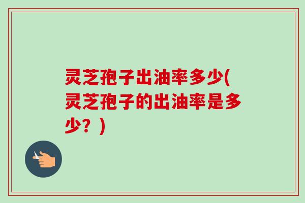 灵芝孢子出油率多少(灵芝孢子的出油率是多少？)