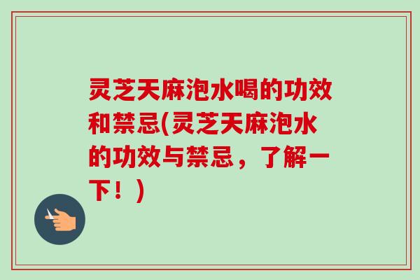 灵芝天麻泡水喝的功效和禁忌(灵芝天麻泡水的功效与禁忌,了解一下!) 灵芝天麻泡水喝的功效和禁忌(灵芝天麻泡水的功效与禁忌,了解一下!)