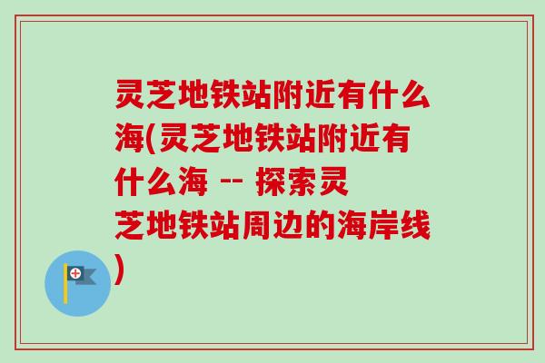 灵芝地铁站附近有什么海(灵芝地铁站附近有什么海 -- 探索灵芝地铁站周边的海岸线) 灵芝地铁站附近有什么海(灵芝地铁站附近有什么海 -- 探索灵芝地铁站周边的海岸线)