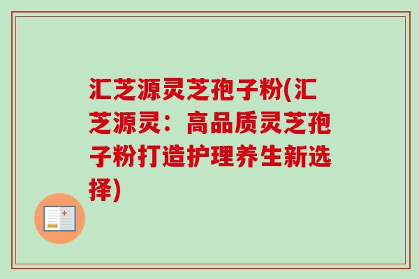 汇芝源灵芝孢子粉(汇芝源灵:高品质灵芝孢子粉打造护理养生新选择) 汇芝源灵芝孢子粉(汇芝源灵:高品质灵芝孢子粉打造护理养生新选择)