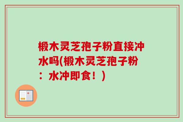 椴木灵芝孢子粉直接冲水吗(椴木灵芝孢子粉：水冲即食！)