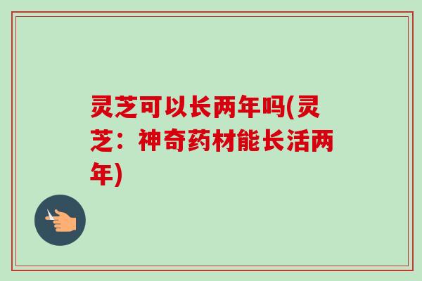 灵芝可以长两年吗(灵芝:神奇药材能长活两年) 灵芝可以长两年吗(灵芝:神奇药材能长活两年)