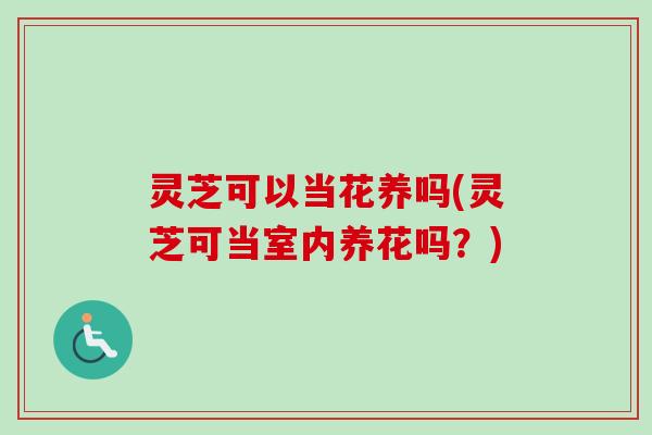 灵芝可以当花养吗(灵芝可当室内养花吗?) 灵芝可以当花养吗(灵芝可当室内养花吗?)