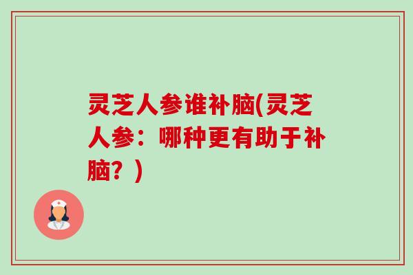 灵芝人参谁补脑(灵芝人参:哪种更有助于补脑?) 灵芝人参谁补脑(灵芝人参:哪种更有助于补脑?)