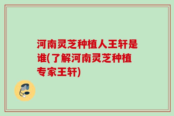 河南灵芝种植人王轩是谁(了解河南灵芝种植专家王轩) 河南灵芝种植人王轩是谁(了解河南灵芝种植专家王轩)