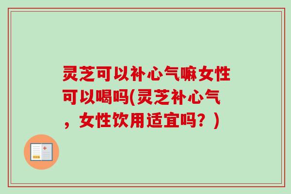 灵芝可以补心气嘛女性可以喝吗(灵芝补心气,女性饮用适宜吗?) 灵芝可以补心气嘛女性可以喝吗(灵芝补心气,女性饮用适宜吗?)