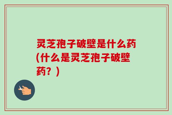 灵芝孢子破壁是什么药(什么是灵芝孢子破壁药？)