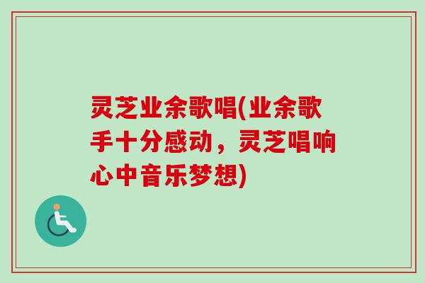 灵芝业余歌唱(业余歌手十分感动,灵芝唱响心中音乐梦想) 灵芝业余歌唱(业余歌手十分感动,灵芝唱响心中音乐梦想)