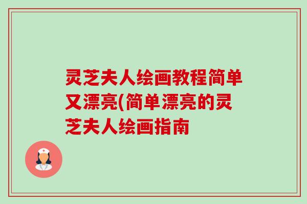 灵芝夫人绘画教程简单又漂亮(简单漂亮的灵芝夫人绘画指南 灵芝夫人绘画教程简单又漂亮(简单漂亮的灵芝夫人绘画指南