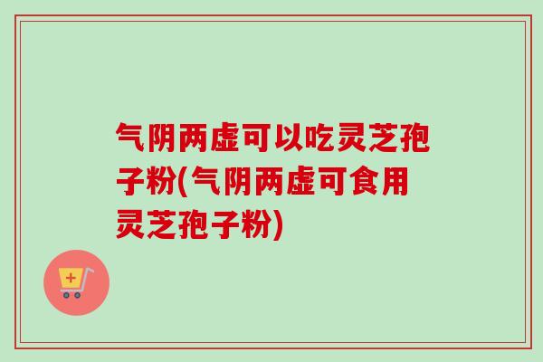 气阴两虚可以吃灵芝孢子粉(气阴两虚可食用灵芝孢子粉) 气阴两虚可以吃灵芝孢子粉(气阴两虚可食用灵芝孢子粉)