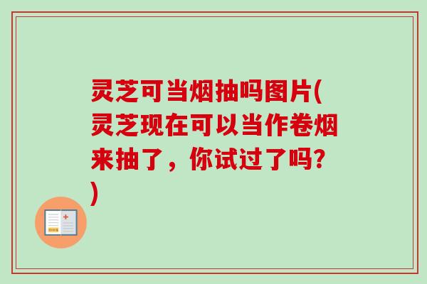 灵芝可当烟抽吗图片(灵芝现在可以当作卷烟来抽了，你试过了吗？)