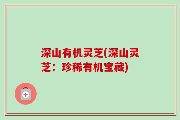 深山有机灵芝(深山灵芝:珍稀有机宝藏) 深山有机灵芝(深山灵芝:珍稀有机宝藏)