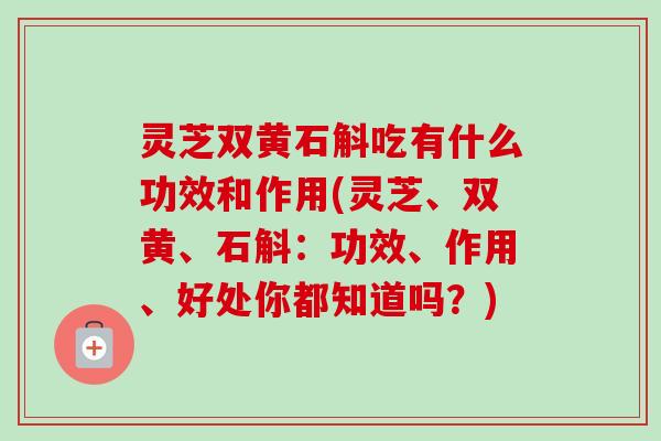 灵芝双黄石斛吃有什么功效和作用(灵芝、双黄、石斛:功效、作用、好处你都知道吗?) 灵芝双黄石斛吃有什么功效和作用(灵芝、双黄、石斛:功效、作用、好处你都知道吗?)