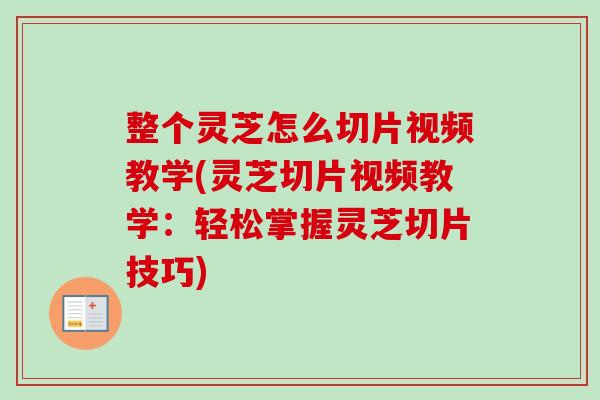 整个灵芝怎么切片视频教学(灵芝切片视频教学:轻松掌握灵芝切片技巧) 整个灵芝怎么切片视频教学(灵芝切片视频教学:轻松掌握灵芝切片技巧)