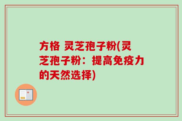 方格 灵芝孢子粉(灵芝孢子粉：提高免疫力的天然选择)