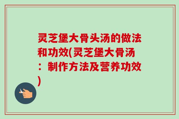 灵芝堡大骨头汤的做法和功效(灵芝堡大骨汤:制作方法及营养功效) 灵芝堡大骨头汤的做法和功效(灵芝堡大骨汤:制作方法及营养功效)