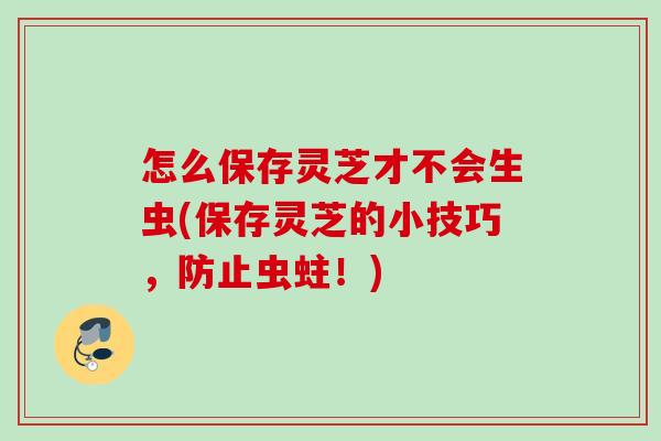 怎么保存灵芝才不会生虫(保存灵芝的小技巧,防止虫蛀!) 怎么保存灵芝才不会生虫(保存灵芝的小技巧,防止虫蛀!)